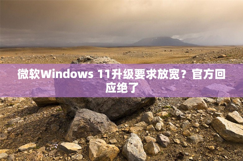 微软Windows 11升级要求放宽？官方回应绝了