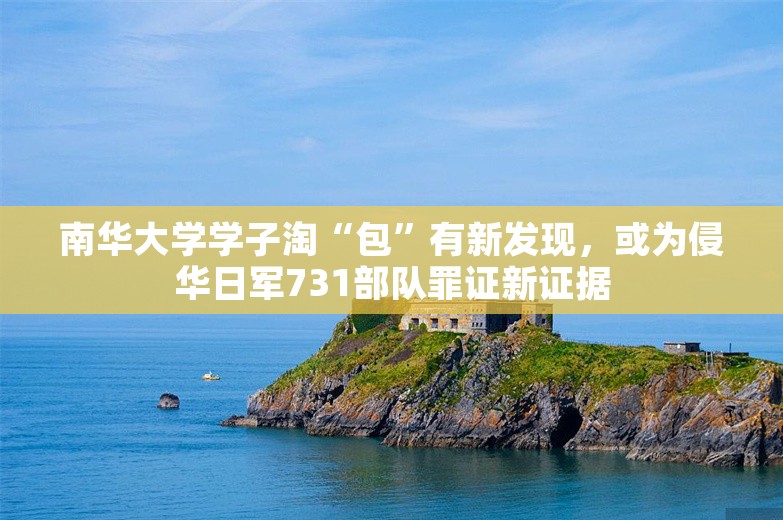 南华大学学子淘“包”有新发现，或为侵华日军731部队罪证新证据