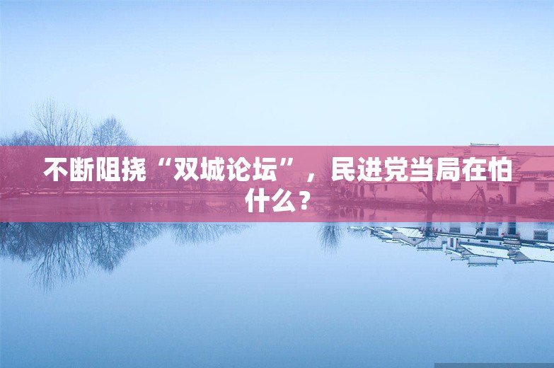 不断阻挠“双城论坛”，民进党当局在怕什么？