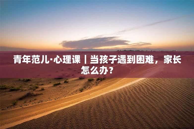 青年范儿·心理课｜当孩子遇到困难，家长怎么办？