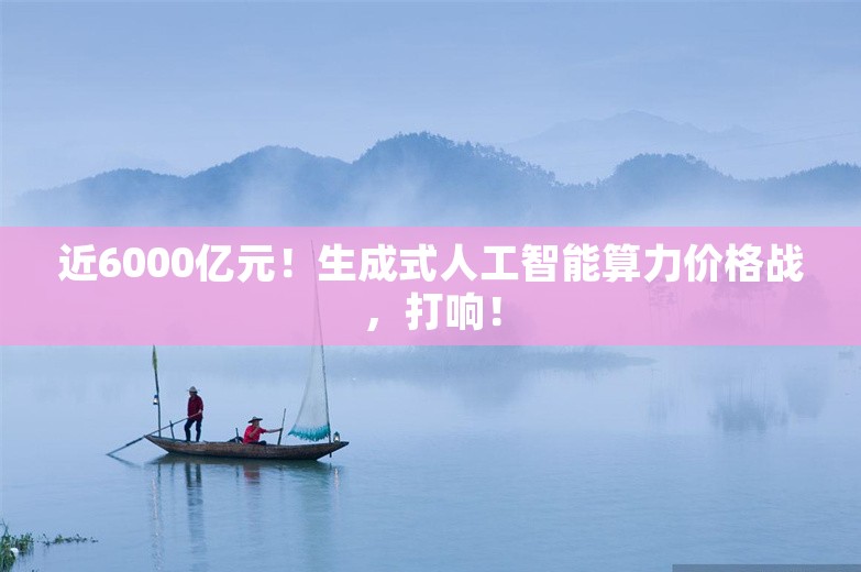 近6000亿元！生成式人工智能算力价格战，打响！