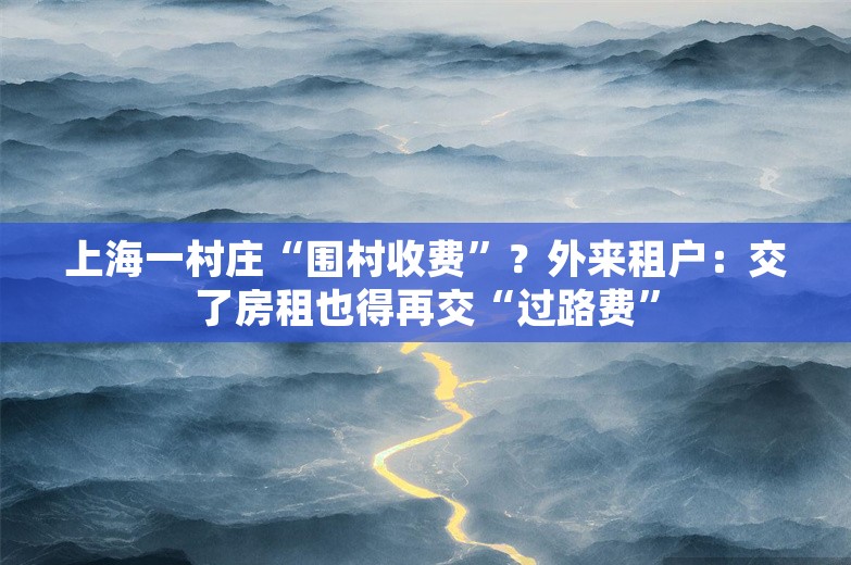 上海一村庄“围村收费”？外来租户：交了房租也得再交“过路费”