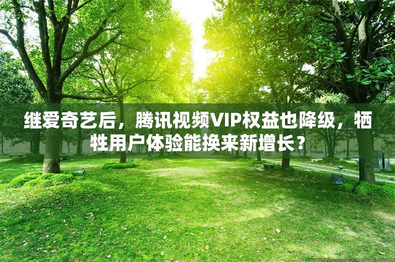 继爱奇艺后，腾讯视频VIP权益也降级，牺牲用户体验能换来新增长？