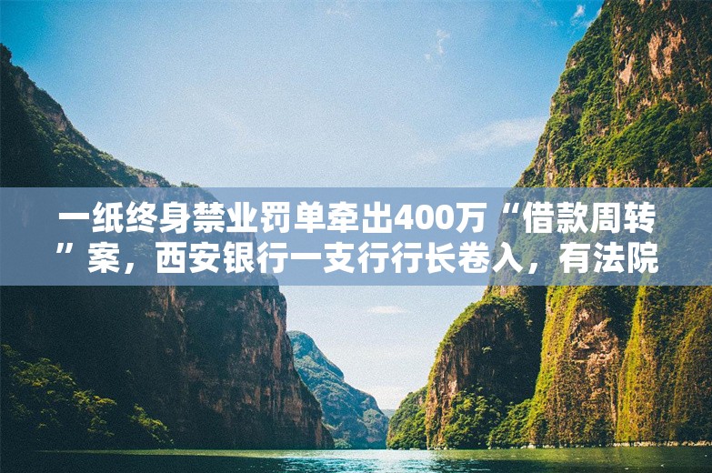 一纸终身禁业罚单牵出400万“借款周转”案，西安银行一支行行长卷入，有法院认定涉嫌经济犯罪