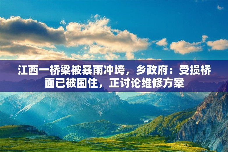 江西一桥梁被暴雨冲垮，乡政府：受损桥面已被围住，正讨论维修方案