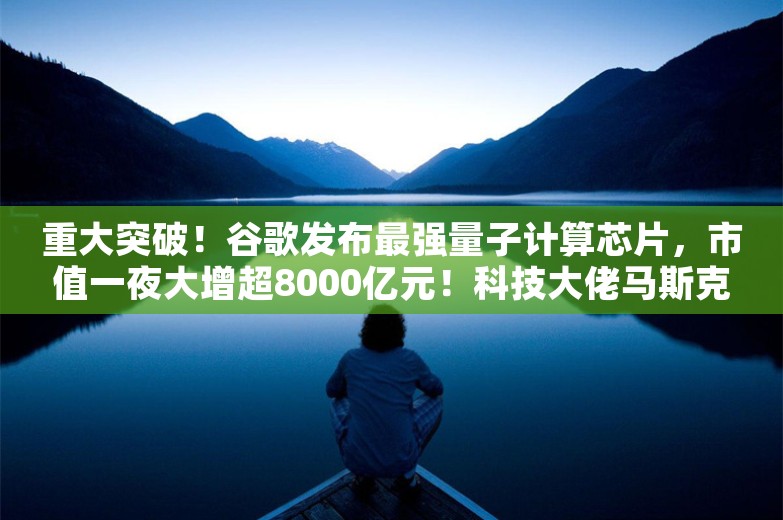 重大突破！谷歌发布最强量子计算芯片，市值一夜大增超8000亿元！科技大佬马斯克、奥特曼点赞