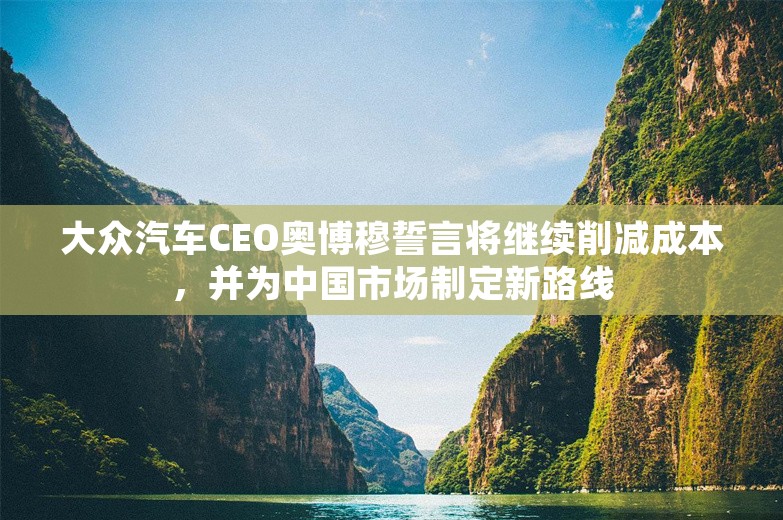 大众汽车CEO奥博穆誓言将继续削减成本，并为中国市场制定新路线