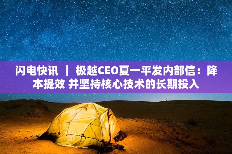 闪电快讯 ｜ 极越CEO夏一平发内部信：降本提效 并坚持核心技术的长期投入