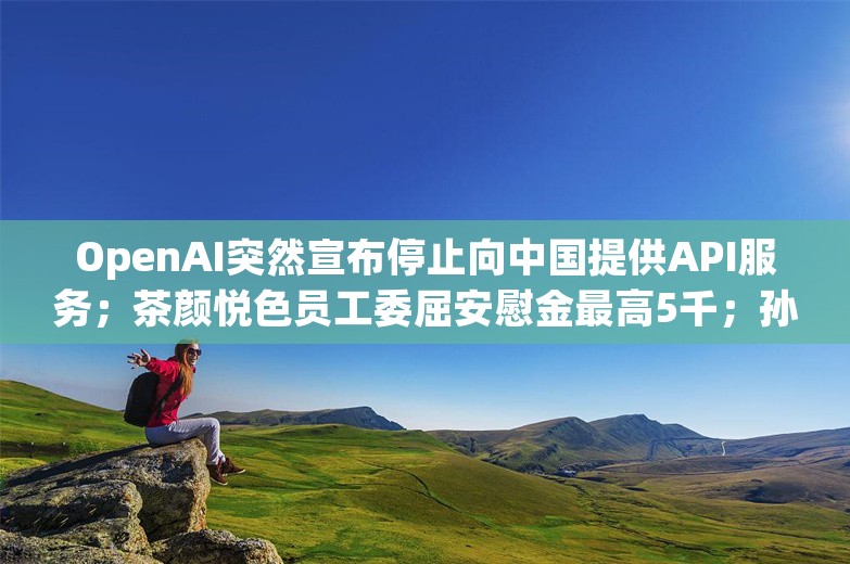 OpenAI突然宣布停止向中国提供API服务；茶颜悦色员工委屈安慰金最高5千；孙正义后悔过早清仓英伟达股票，少赚1万亿丨雷峰早报