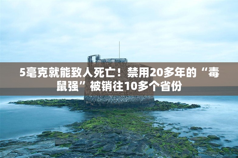 5毫克就能致人死亡！禁用20多年的“毒鼠强”被销往10多个省份