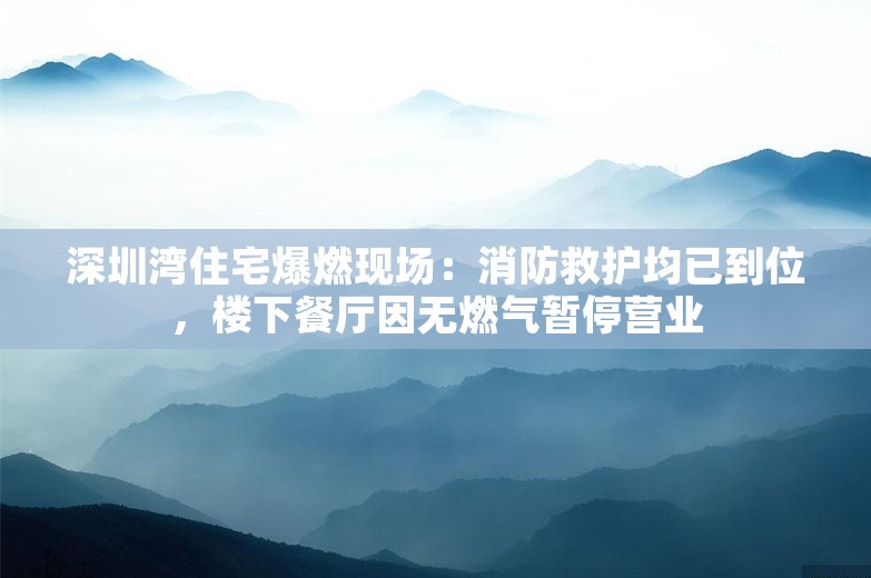 深圳湾住宅爆燃现场：消防救护均已到位，楼下餐厅因无燃气暂停营业