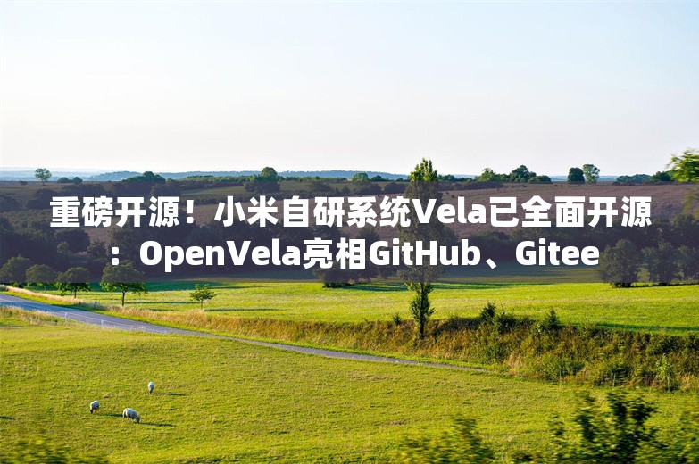 重磅开源！小米自研系统Vela已全面开源：OpenVela亮相GitHub、Gitee