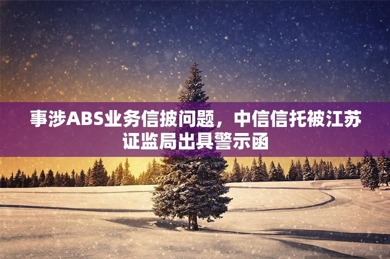 事涉ABS业务信披问题，中信信托被江苏证监局出具警示函