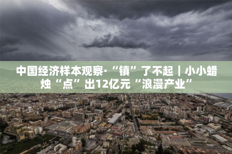 中国经济样本观察·“镇”了不起｜小小蜡烛“点”出12亿元“浪漫产业”