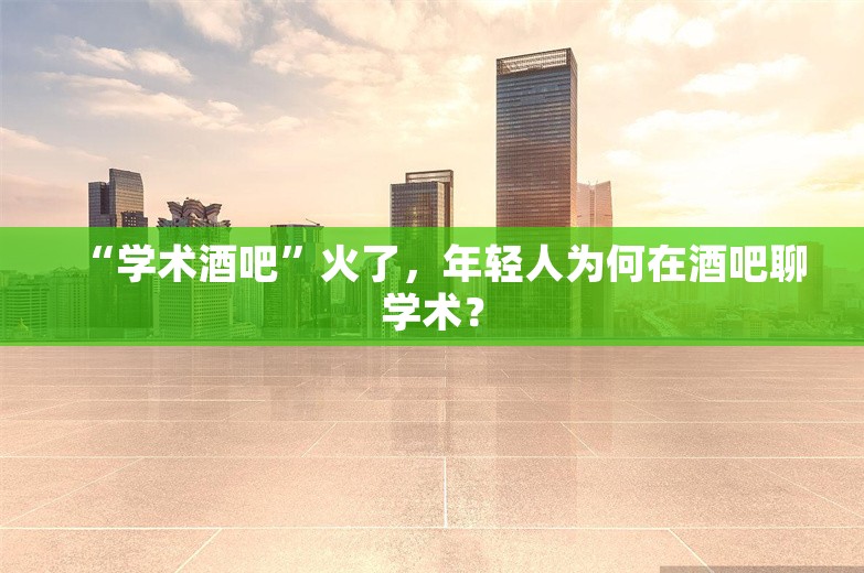 “学术酒吧”火了，年轻人为何在酒吧聊学术？