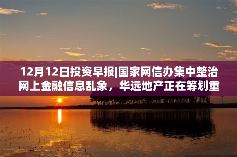 12月12日投资早报|国家网信办集中整治网上金融信息乱象，华远地产正在筹划重大资产出售，今日一只新股上市