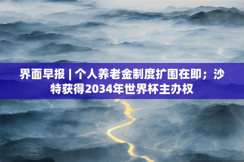 界面早报 | 个人养老金制度扩围在即；沙特获得2034年世界杯主办权