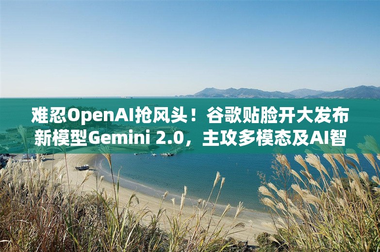 难忍OpenAI抢风头！谷歌贴脸开大发布新模型Gemini 2.0，主攻多模态及AI智能体