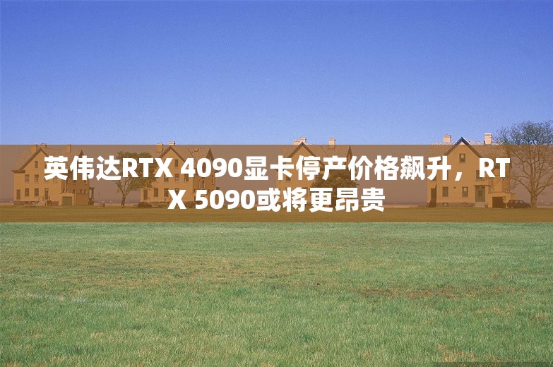 英伟达RTX 4090显卡停产价格飙升，RTX 5090或将更昂贵