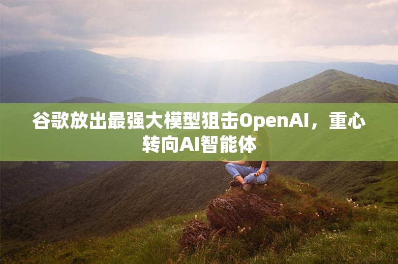 谷歌放出最强大模型狙击OpenAI，重心转向AI智能体