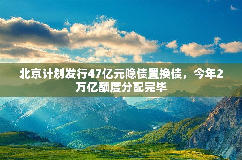 北京计划发行47亿元隐债置换债，今年2万亿额度分配完毕