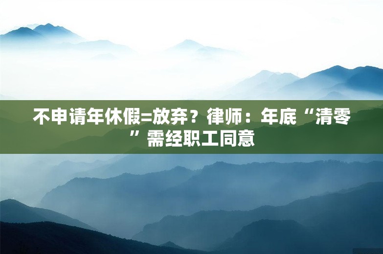 不申请年休假=放弃？律师：年底“清零”需经职工同意