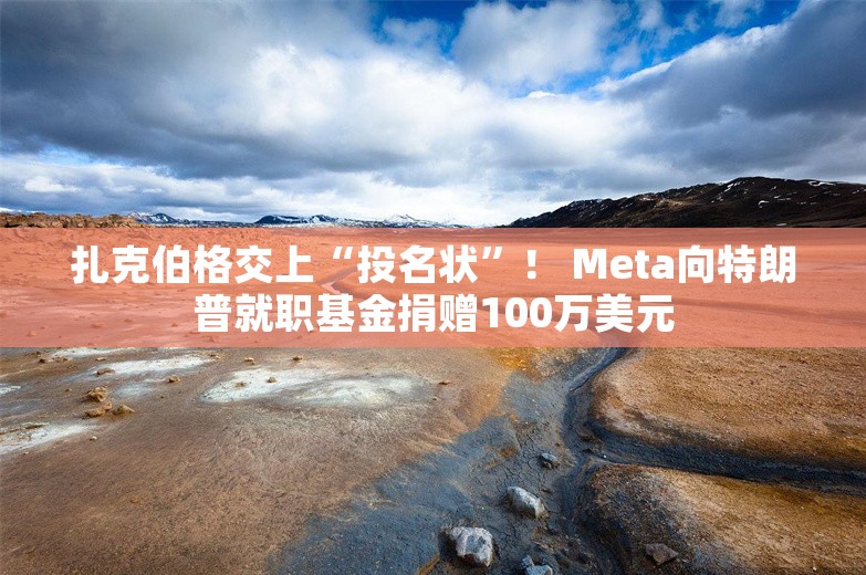 扎克伯格交上“投名状”！ Meta向特朗普就职基金捐赠100万美元