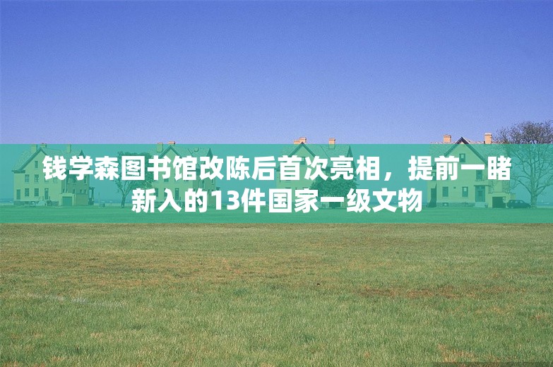 钱学森图书馆改陈后首次亮相，提前一睹新入的13件国家一级文物