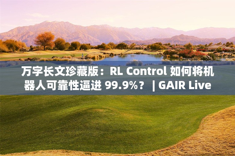 万字长文珍藏版：RL Control 如何将机器人可靠性逼进 99.9%？ | GAIR Live