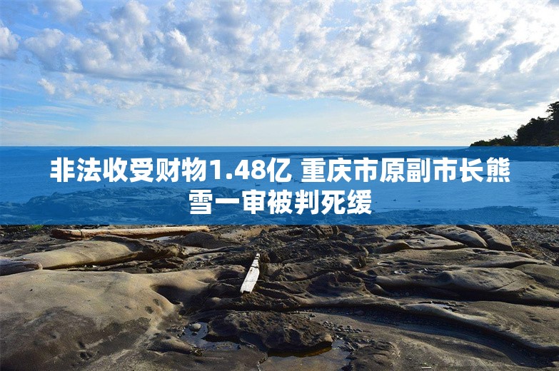 非法收受财物1.48亿 重庆市原副市长熊雪一审被判死缓