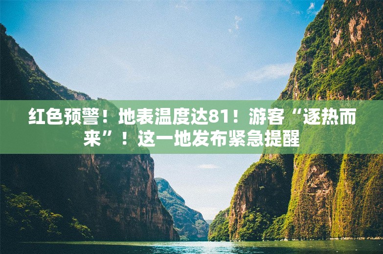 红色预警！地表温度达81！游客“逐热而来”！这一地发布紧急提醒