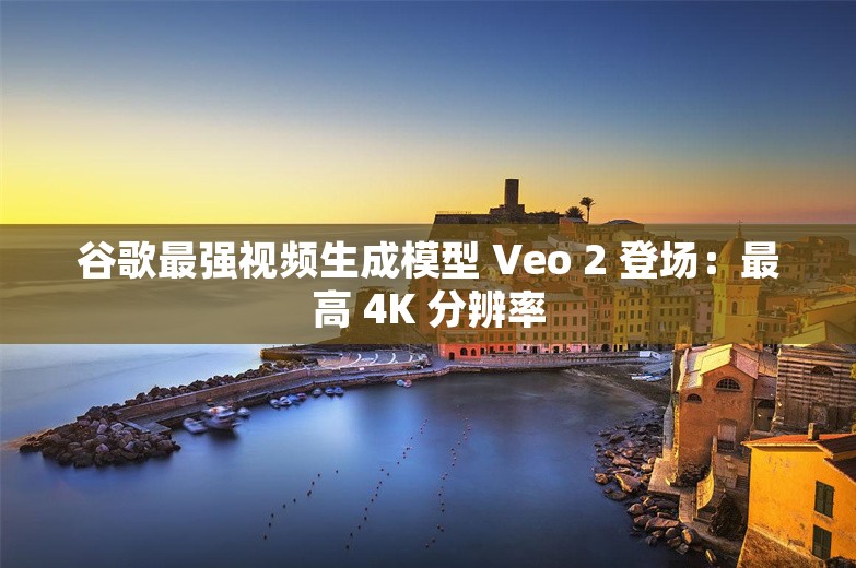 谷歌最强视频生成模型 Veo 2 登场：最高 4K 分辨率