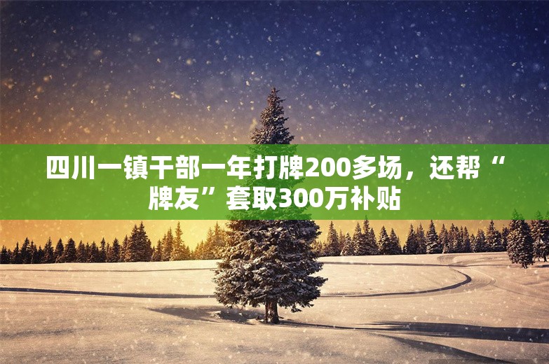 四川一镇干部一年打牌200多场，还帮“牌友”套取300万补贴