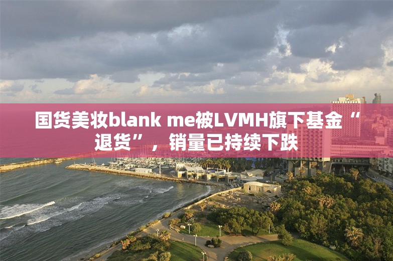 国货美妆blank me被LVMH旗下基金“退货”，销量已持续下跌