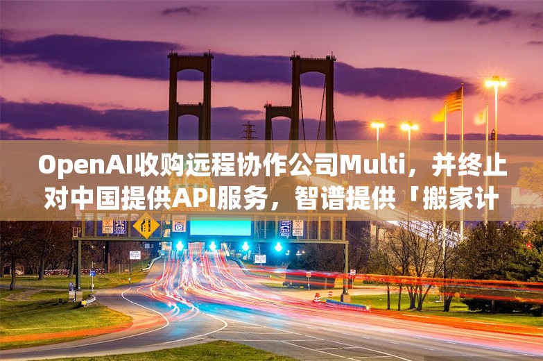 OpenAI收购远程协作公司Multi，并终止对中国提供API服务，智谱提供「搬家计划」；剂泰医药完成1亿美元融资丨AI情报局