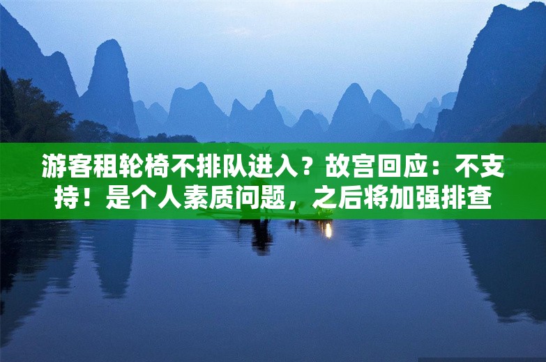 游客租轮椅不排队进入？故宫回应：不支持！是个人素质问题，之后将加强排查