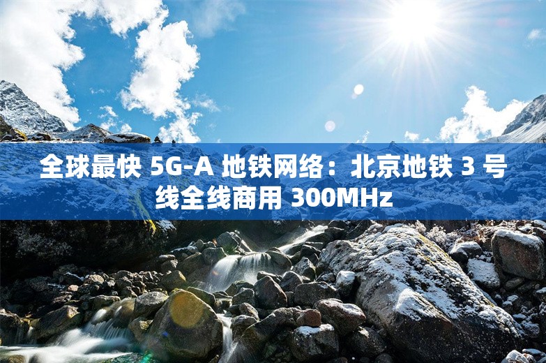 全球最快 5G-A 地铁网络：北京地铁 3 号线全线商用 300MHz