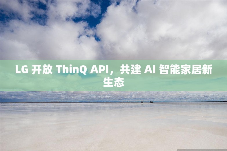 LG 开放 ThinQ API，共建 AI 智能家居新生态