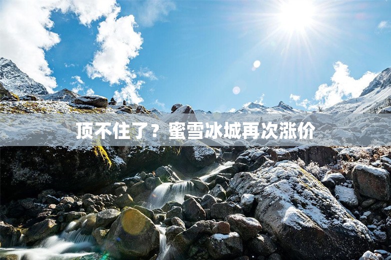 顶不住了？蜜雪冰城再次涨价