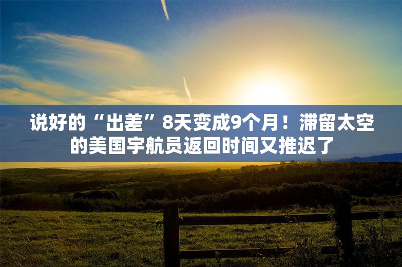 说好的“出差”8天变成9个月！滞留太空的美国宇航员返回时间又推迟了