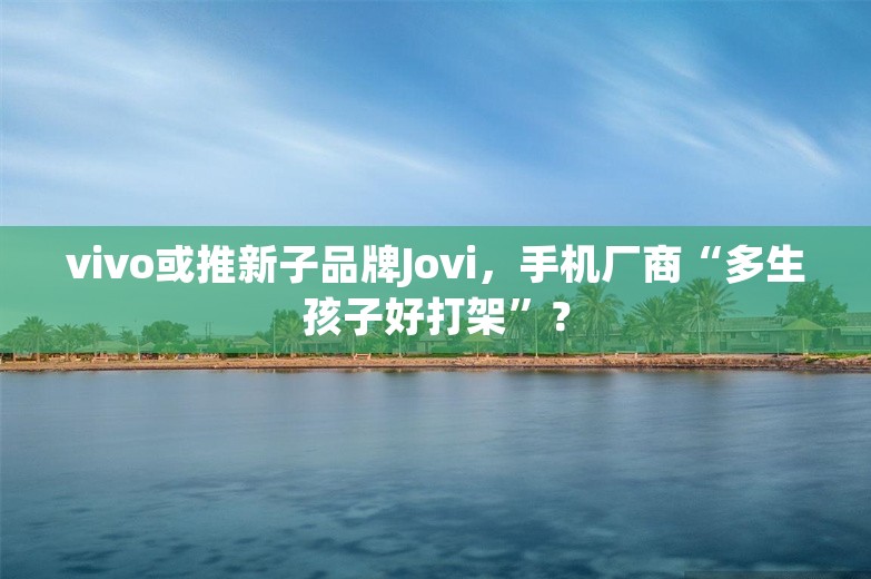 vivo或推新子品牌Jovi，手机厂商“多生孩子好打架”？