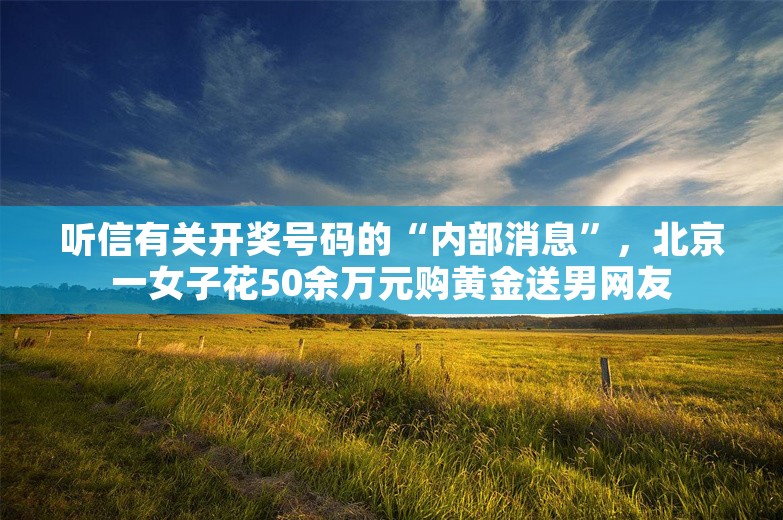 听信有关开奖号码的“内部消息”，北京一女子花50余万元购黄金送男网友