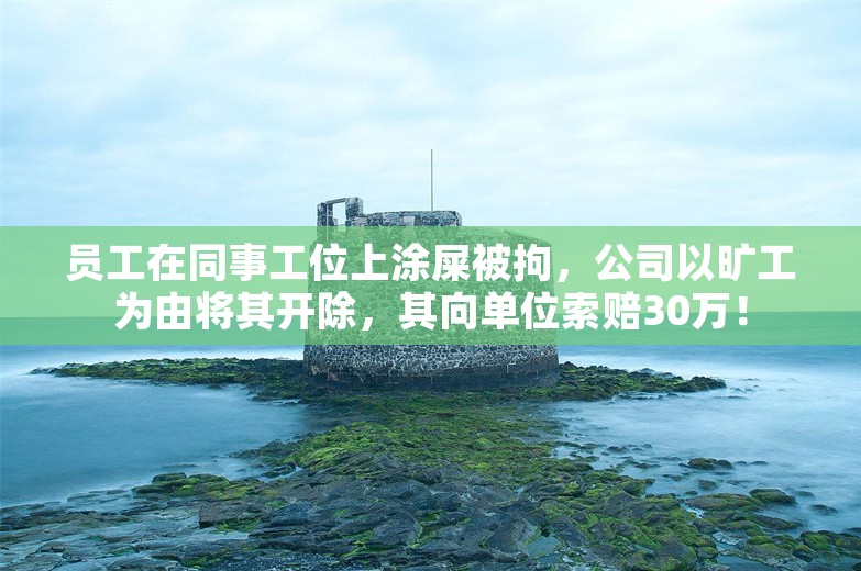 员工在同事工位上涂屎被拘，公司以旷工为由将其开除，其向单位索赔30万！