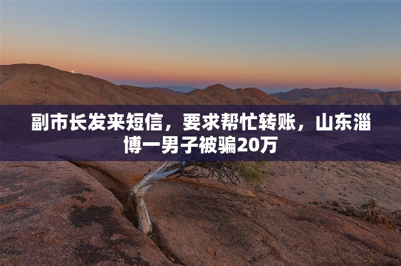 副市长发来短信，要求帮忙转账，山东淄博一男子被骗20万