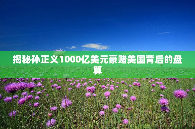 揭秘孙正义1000亿美元豪赌美国背后的盘算