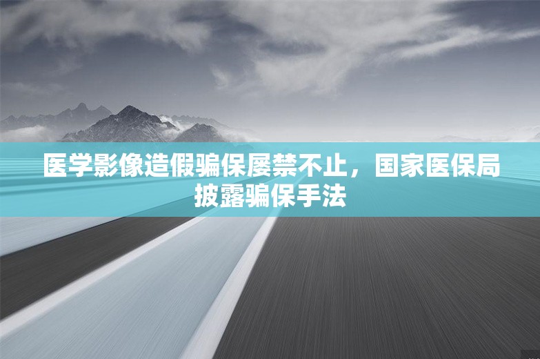 医学影像造假骗保屡禁不止，国家医保局披露骗保手法