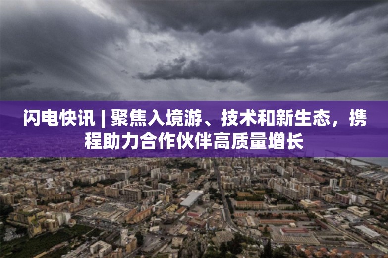 闪电快讯 | 聚焦入境游、技术和新生态，携程助力合作伙伴高质量增长