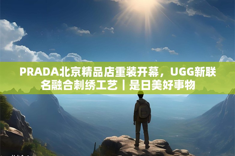 PRADA北京精品店重装开幕，UGG新联名融合刺绣工艺｜是日美好事物