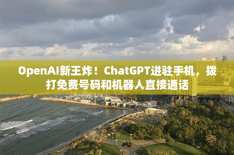 OpenAI新王炸！ChatGPT进驻手机，拨打免费号码和机器人直接通话