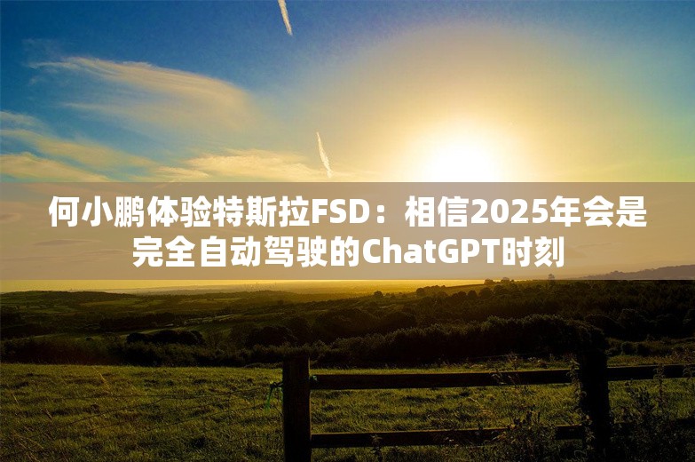 何小鹏体验特斯拉FSD：相信2025年会是完全自动驾驶的ChatGPT时刻